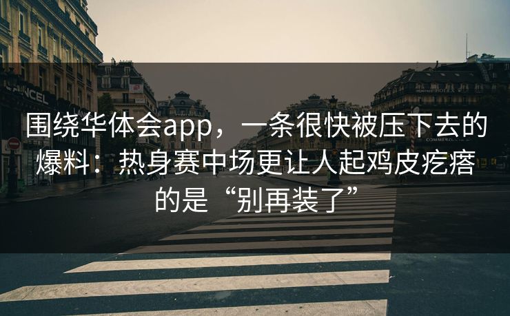 围绕华体会app，一条很快被压下去的爆料：热身赛中场更让人起鸡皮疙瘩的是“别再装了”