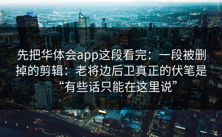 先把华体会app这段看完：一段被删掉的剪辑：老将边后卫真正的伏笔是“有些话只能在这里说”